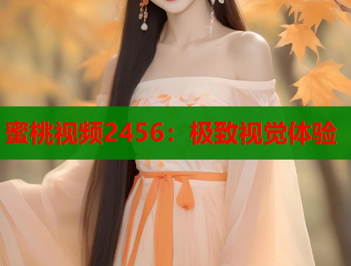 蜜桃视频2456：极致视觉体验  第1张