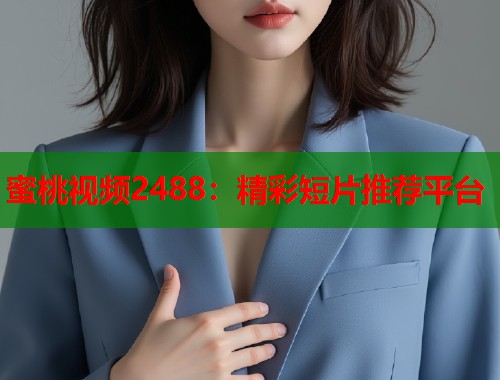 蜜桃视频2488：精彩短片推荐平台  第1张