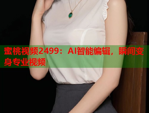 蜜桃视频2499：AI智能编辑，瞬间变身专业视频  第1张