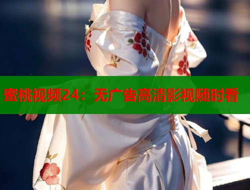 蜜桃视频24：无广告高清影视随时看  第1张