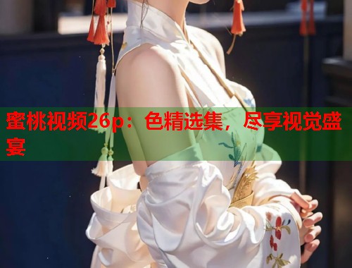蜜桃视频26p：色精选集，尽享视觉盛宴  第2张