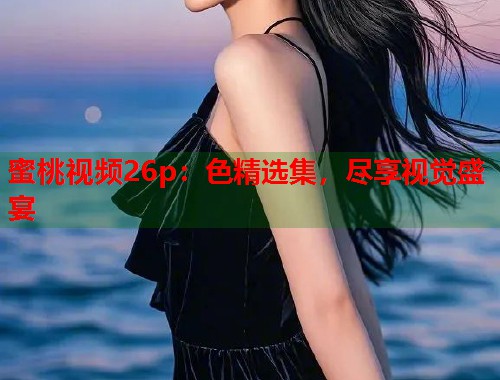 蜜桃视频26p：色精选集，尽享视觉盛宴  第1张