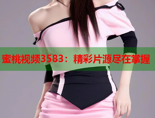 蜜桃视频3583：精彩片源尽在掌握  第1张