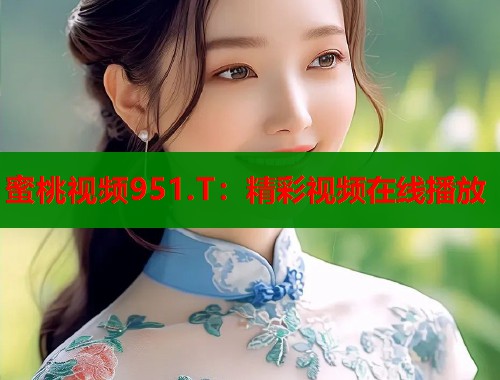蜜桃视频951.T：精彩视频在线播放  第1张