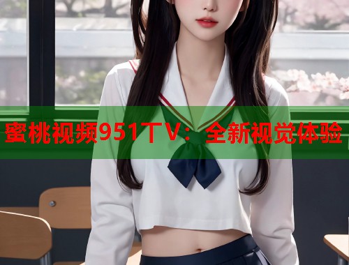 蜜桃视频951丅V：全新视觉体验  第1张