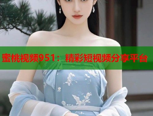 蜜桃视频951：精彩短视频分享平台  第1张