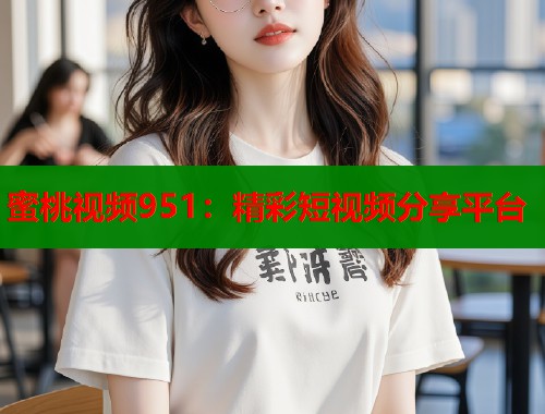 蜜桃视频951：精彩短视频分享平台  第2张