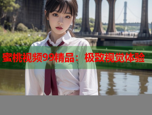 蜜桃视频99精品：极致视觉体验  第1张