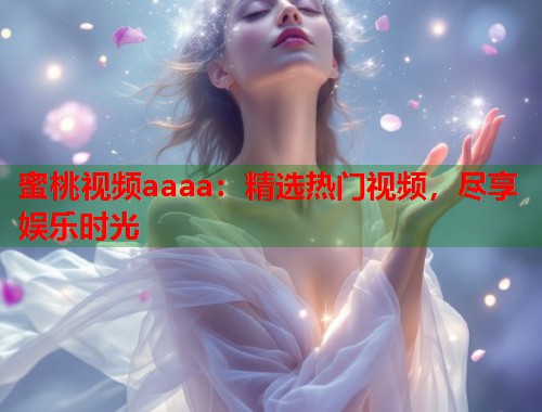 蜜桃视频aaaa：精选热门视频，尽享娱乐时光  第1张