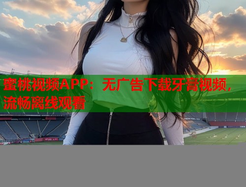 蜜桃视频APP：无广告下载牙膏视频，流畅离线观看  第1张