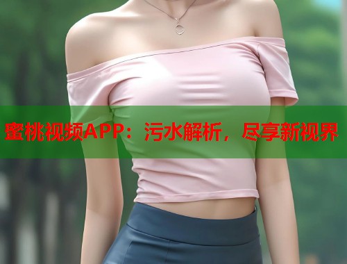 蜜桃视频APP：污水解析，尽享新视界  第1张