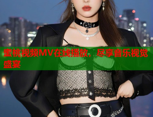 蜜桃视频MV在线播放，尽享音乐视觉盛宴  第1张