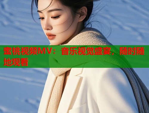 蜜桃视频MV：音乐视觉盛宴，随时随地观看  第1张