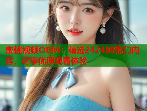 蜜桃视频OBM：精选242488热门内容，尽享优质观看体验  第1张