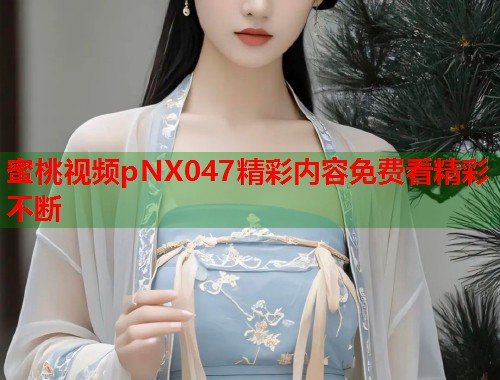 蜜桃视频pNX047精彩内容免费看精彩不断  第2张