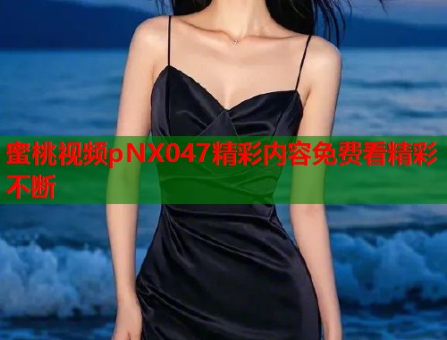 蜜桃视频pNX047精彩内容免费看精彩不断  第1张