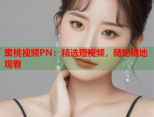 蜜桃视频PN：精选短视频，随时随地观看  第1张