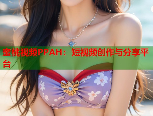 蜜桃视频PPAH：短视频创作与分享平台  第1张