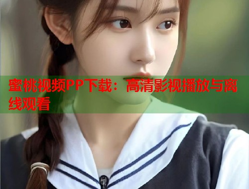 蜜桃视频PP下载：高清影视播放与离线观看  第1张