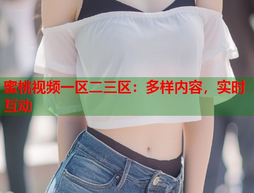 蜜桃视频一区二三区：多样内容，实时互动  第1张