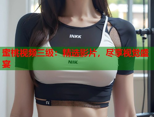 蜜桃视频三级：精选影片，尽享视觉盛宴  第1张