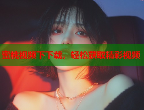 蜜桃视频下下载，轻松获取精彩视频  第2张