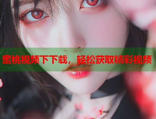 蜜桃视频下下载，轻松获取精彩视频  第1张