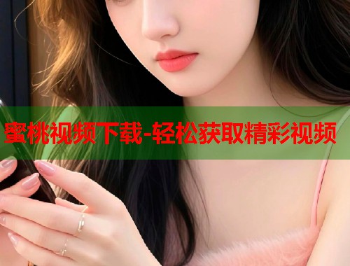 蜜桃视频下载-轻松获取精彩视频  第1张