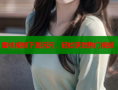 蜜桃视频下载污污，轻松获取热门视频  第1张