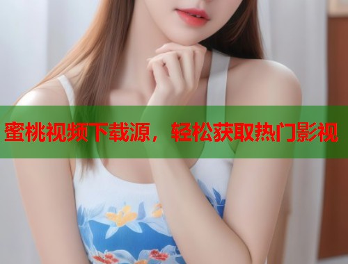 蜜桃视频下载源，轻松获取热门影视  第1张