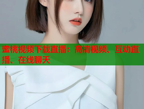 蜜桃视频下载直播：高清视频、互动直播、在线聊天  第1张