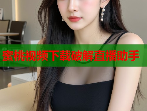 蜜桃视频下载破解直播助手  第1张