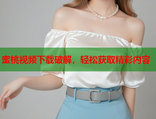 蜜桃视频下载破解，轻松获取精彩内容  第1张