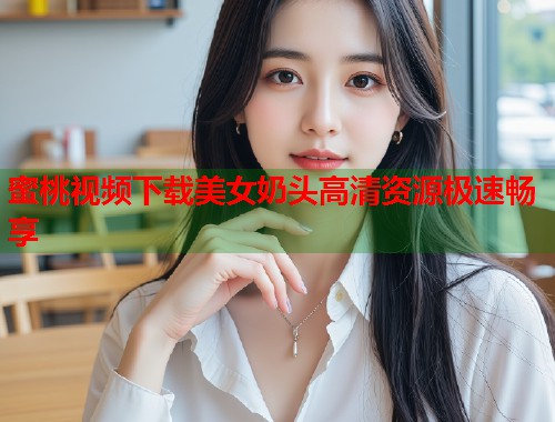 蜜桃视频下载美女奶头高清资源极速畅享  第1张