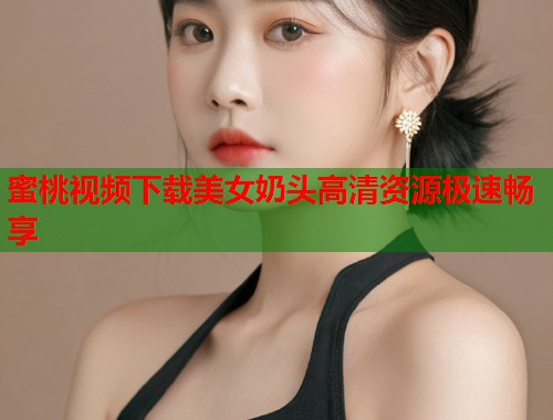 蜜桃视频下载美女奶头高清资源极速畅享  第2张