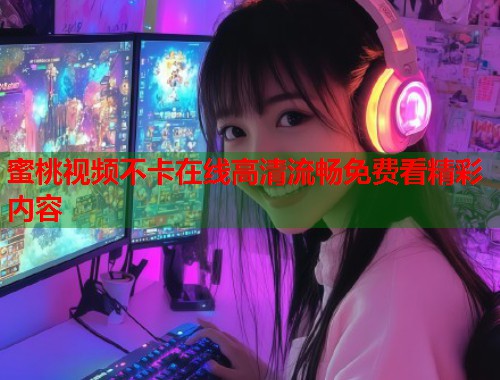 蜜桃视频不卡在线高清流畅免费看精彩内容  第1张