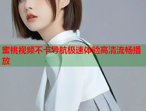 蜜桃视频不卡导航极速体验高清流畅播放  第2张