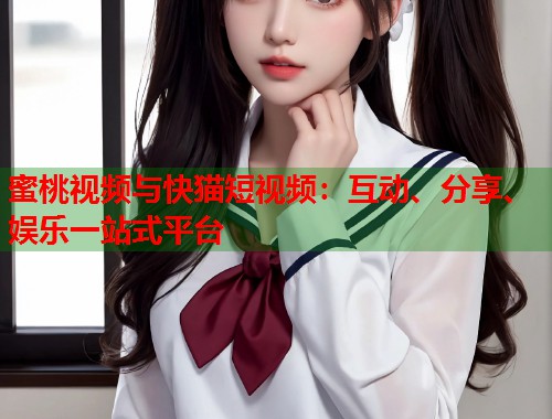 蜜桃视频与快猫短视频：互动、分享、娱乐一站式平台  第1张