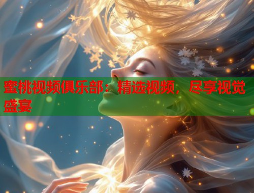 蜜桃视频俱乐部：精选视频，尽享视觉盛宴  第1张