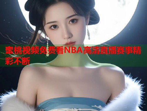 蜜桃视频免费看NBA高清直播赛事精彩不断  第2张
