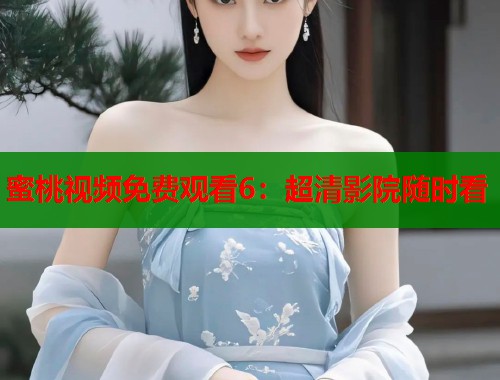 蜜桃视频免费观看6：超清影院随时看  第1张