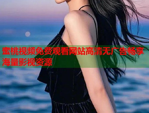 蜜桃视频免费观看网站高清无广告畅享海量影视资源  第1张