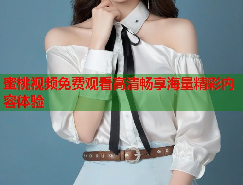 蜜桃视频免费观看高清畅享海量精彩内容体验  第1张