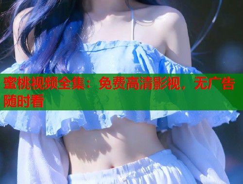 蜜桃视频全集：免费高清影视，无广告随时看  第2张