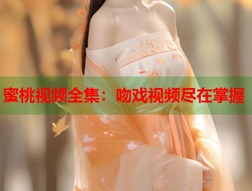 蜜桃视频全集：吻戏视频尽在掌握  第1张