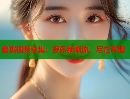 蜜桃视频全集：娱乐新潮流，尽在掌握  第1张