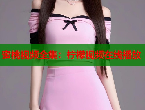 蜜桃视频全集：柠檬视频在线播放  第1张
