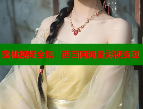 蜜桃视频全集：西西网海量影视资源  第1张