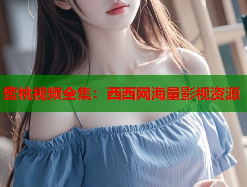 蜜桃视频全集：西西网海量影视资源  第2张