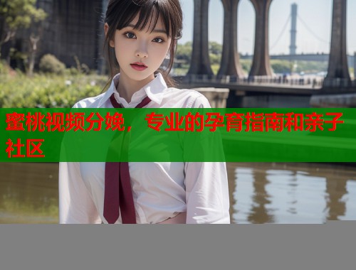 蜜桃视频分娩，专业的孕育指南和亲子社区  第1张